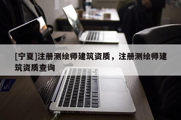 [宁夏]注册测绘师建筑资质，注册测绘师建筑资质查询