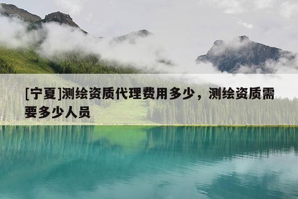 [宁夏]测绘资质代理费用多少，测绘资质需要多少人员