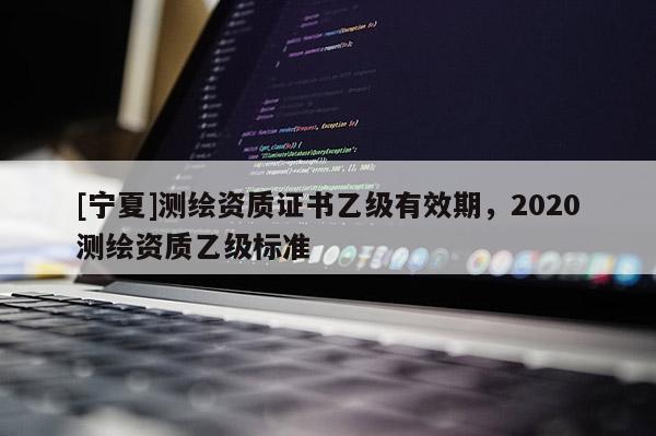 [宁夏]测绘资质证书乙级有效期，2020测绘资质乙级标准