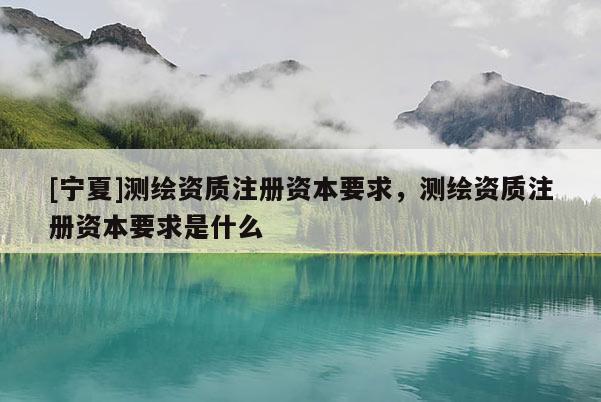 [宁夏]测绘资质注册资本要求，测绘资质注册资本要求是什么