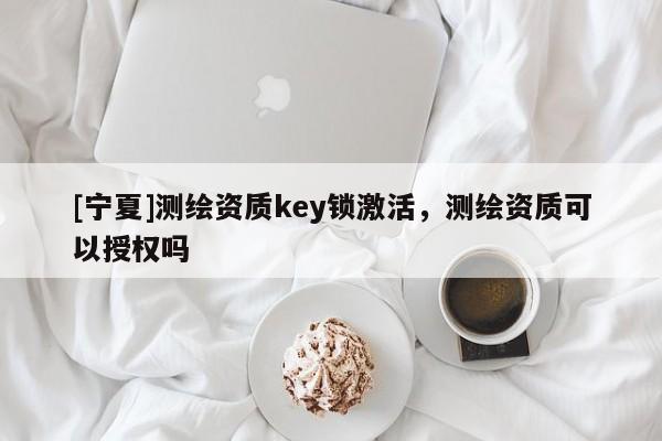 [宁夏]测绘资质key锁激活，测绘资质可以授权吗