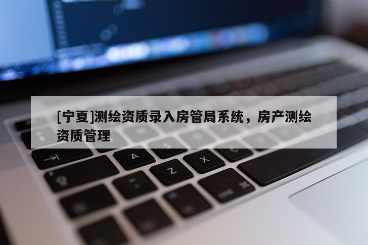 [宁夏]测绘资质录入房管局系统，房产测绘资质管理