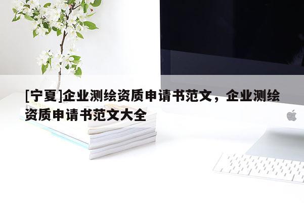 [宁夏]企业测绘资质申请书范文，企业测绘资质申请书范文大全