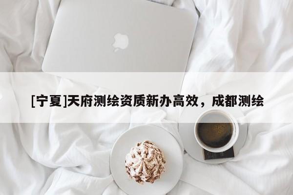[宁夏]天府测绘资质新办高效，成都测绘