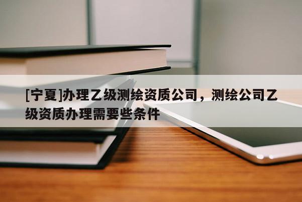 [宁夏]办理乙级测绘资质公司，测绘公司乙级资质办理需要些条件
