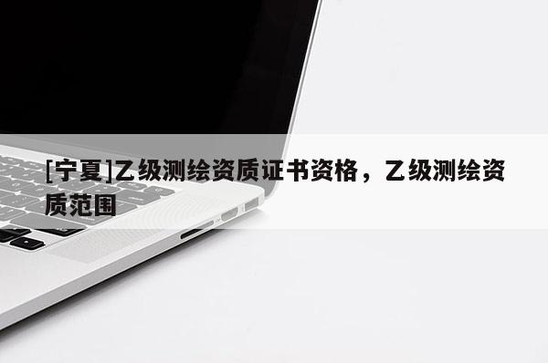 [宁夏]乙级测绘资质证书资格，乙级测绘资质范围