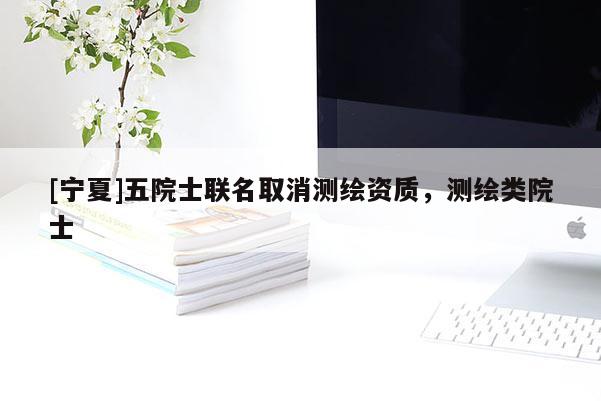 [宁夏]五院士联名取消测绘资质，测绘类院士