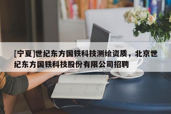 [宁夏]世纪东方国铁科技测绘资质，北京世纪东方国铁科技股份有限公司招聘