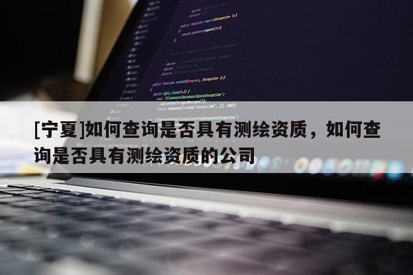 [宁夏]如何查询是否具有测绘资质，如何查询是否具有测绘资质的公司