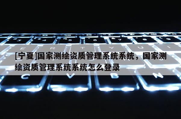 [宁夏]国家测绘资质管理系统系统，国家测绘资质管理系统系统怎么登录