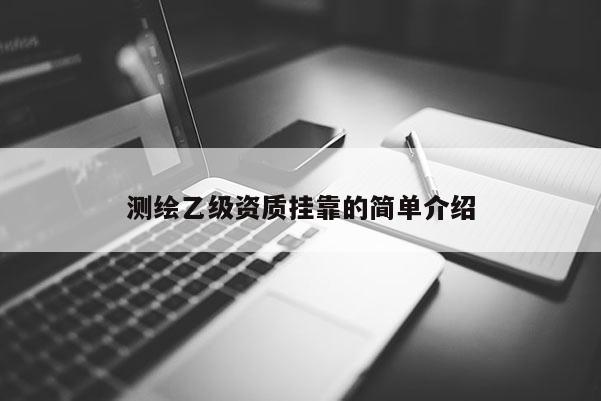 测绘乙级资质挂靠的简单介绍