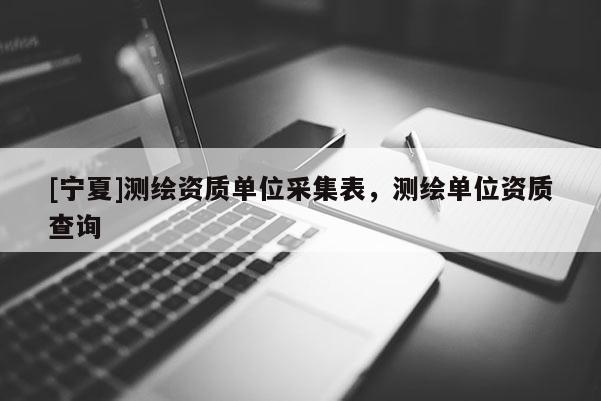 [宁夏]测绘资质单位采集表，测绘单位资质查询