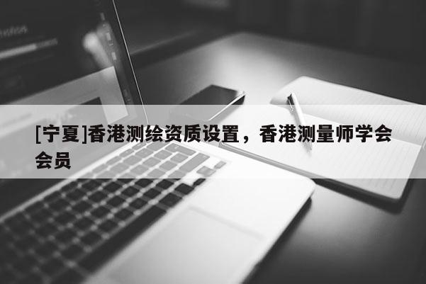 [宁夏]香港测绘资质设置，香港测量师学会会员