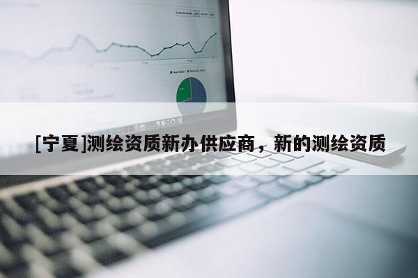 [宁夏]测绘资质新办供应商，新的测绘资质