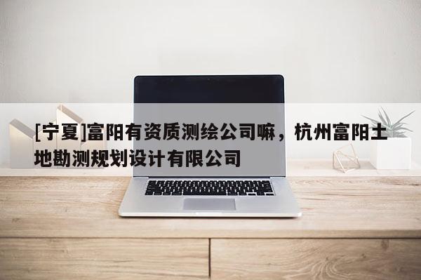 [宁夏]富阳有资质测绘公司嘛，杭州富阳土地勘测规划设计有限公司