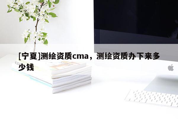 [宁夏]测绘资质cma，测绘资质办下来多少钱