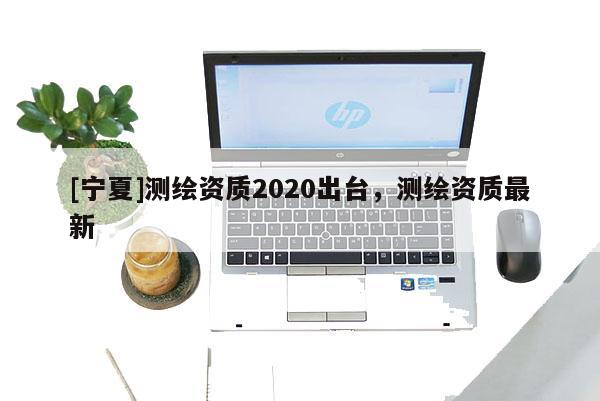 [宁夏]测绘资质2020出台，测绘资质最新