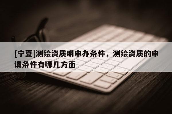 [宁夏]测绘资质明申办条件，测绘资质的申请条件有哪几方面