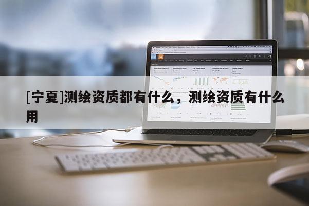 [宁夏]测绘资质都有什么，测绘资质有什么用