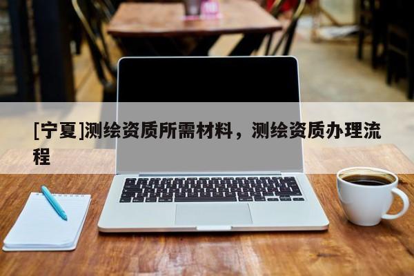 [宁夏]测绘资质所需材料，测绘资质办理流程