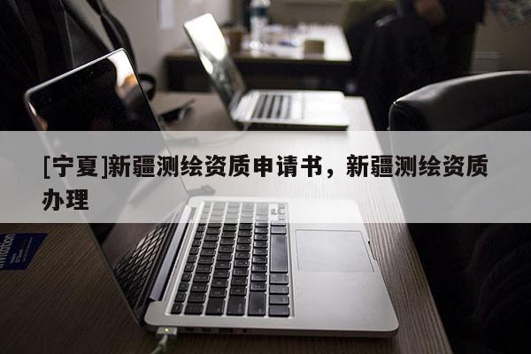 [宁夏]新疆测绘资质申请书，新疆测绘资质办理
