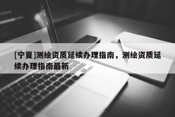 [宁夏]测绘资质延续办理指南，测绘资质延续办理指南最新