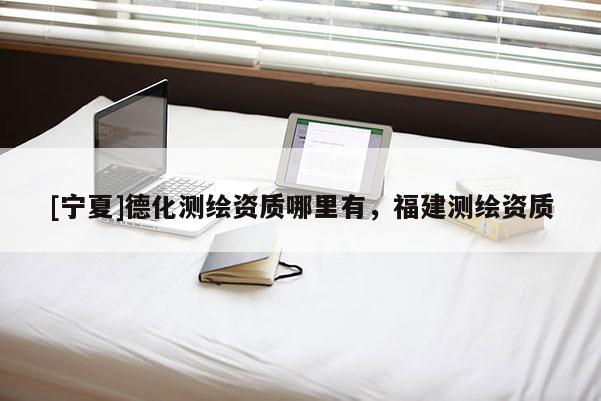 [宁夏]德化测绘资质哪里有，福建测绘资质