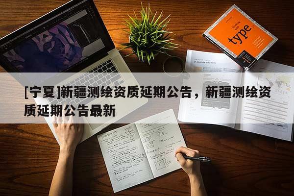 [宁夏]新疆测绘资质延期公告，新疆测绘资质延期公告最新