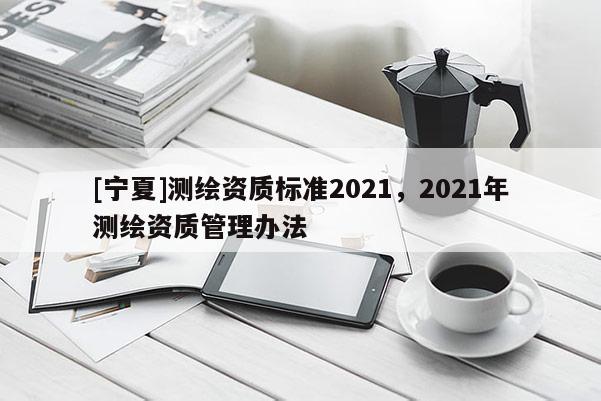 [宁夏]测绘资质标准2021，2021年测绘资质管理办法