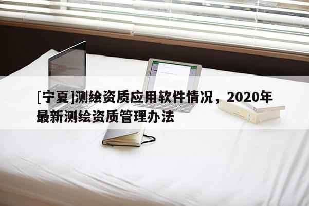 [宁夏]测绘资质应用软件情况，2020年最新测绘资质管理办法