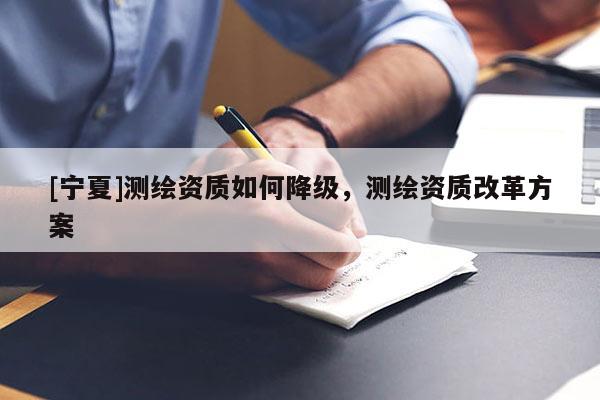 [宁夏]测绘资质如何降级，测绘资质改革方案