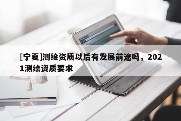 [宁夏]测绘资质以后有发展前途吗，2021测绘资质要求
