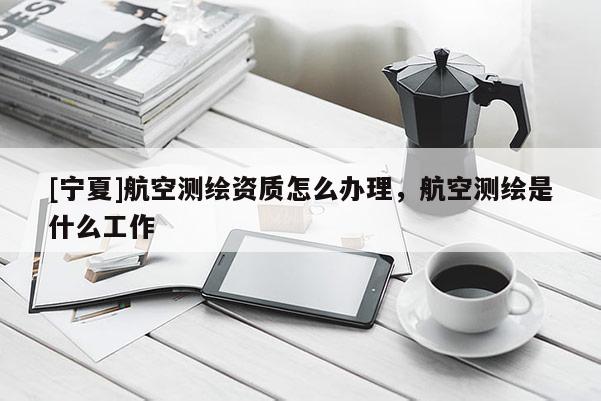 [宁夏]航空测绘资质怎么办理，航空测绘是什么工作