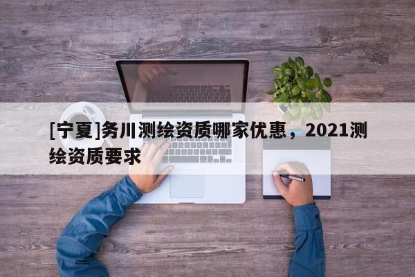 [宁夏]务川测绘资质哪家优惠，2021测绘资质要求