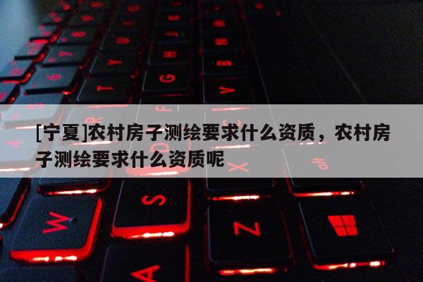[宁夏]农村房子测绘要求什么资质，农村房子测绘要求什么资质呢