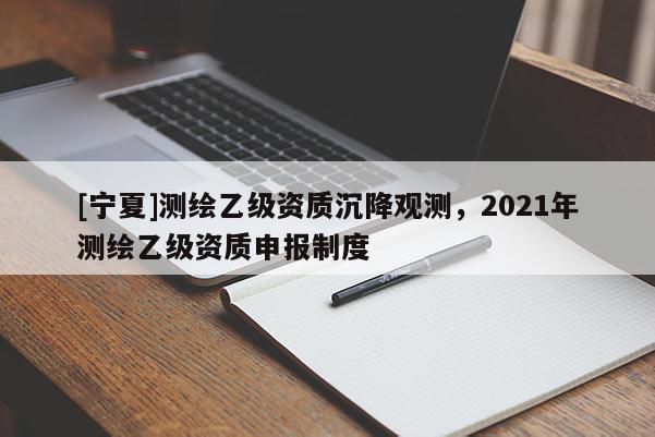 [宁夏]测绘乙级资质沉降观测，2021年测绘乙级资质申报制度