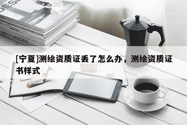 [宁夏]测绘资质证丢了怎么办，测绘资质证书样式