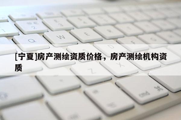 [宁夏]房产测绘资质价格，房产测绘机构资质