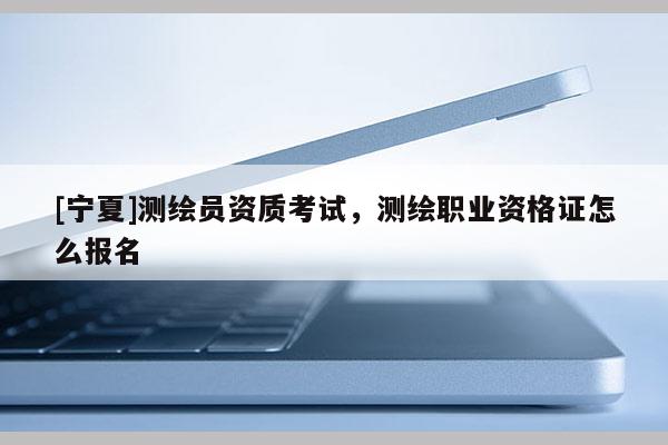 [宁夏]测绘员资质考试，测绘职业资格证怎么报名