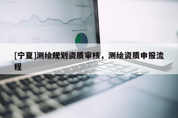 [宁夏]测绘规划资质审核，测绘资质申报流程