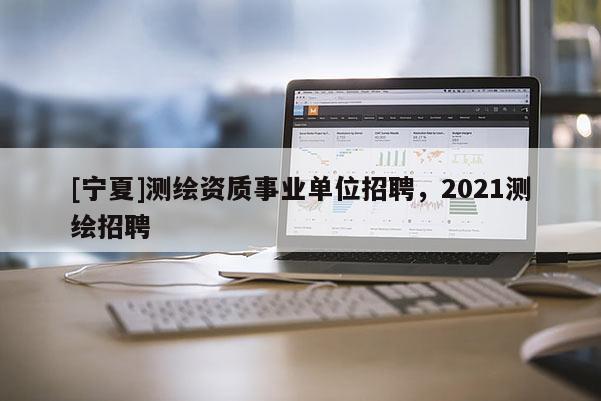 [宁夏]测绘资质事业单位招聘，2021测绘招聘