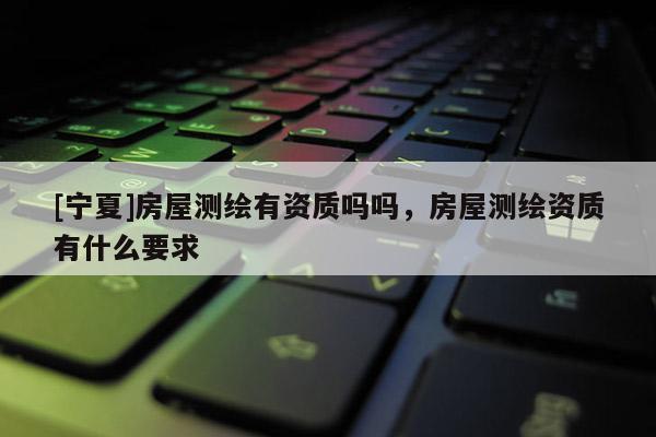 [宁夏]房屋测绘有资质吗吗，房屋测绘资质有什么要求