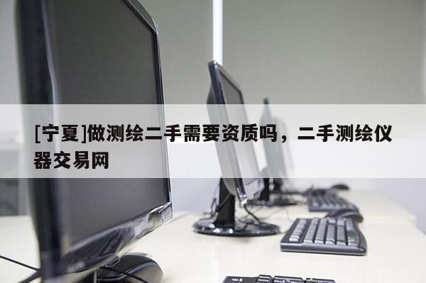 [宁夏]做测绘二手需要资质吗，二手测绘仪器交易网