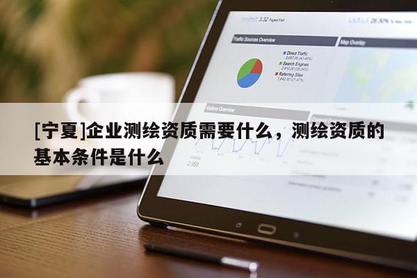[宁夏]企业测绘资质需要什么，测绘资质的基本条件是什么