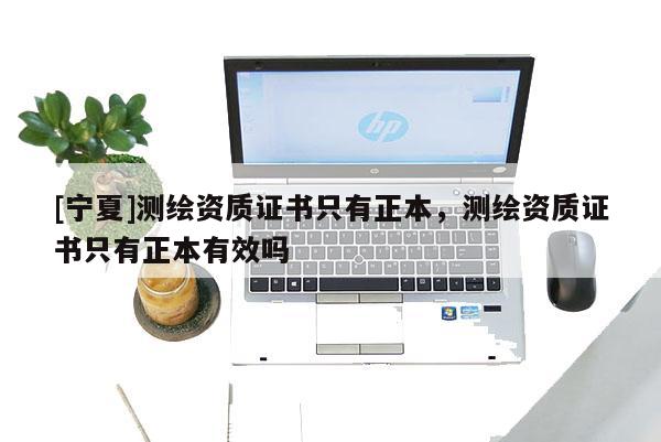 [宁夏]测绘资质证书只有正本，测绘资质证书只有正本有效吗