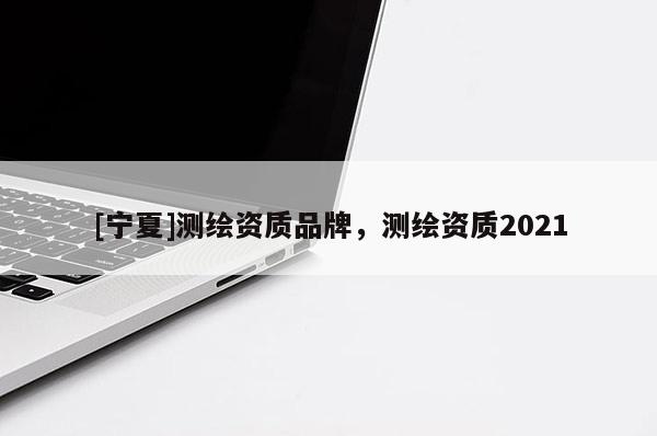 [宁夏]测绘资质品牌，测绘资质2021