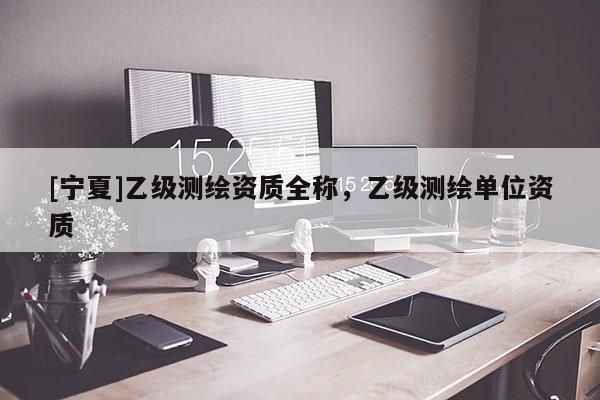 [宁夏]乙级测绘资质全称，乙级测绘单位资质