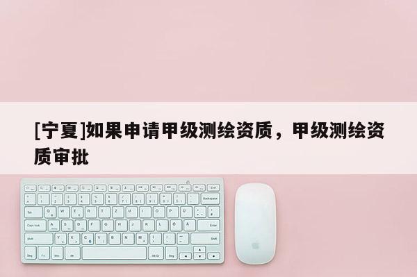 [宁夏]如果申请甲级测绘资质，甲级测绘资质审批