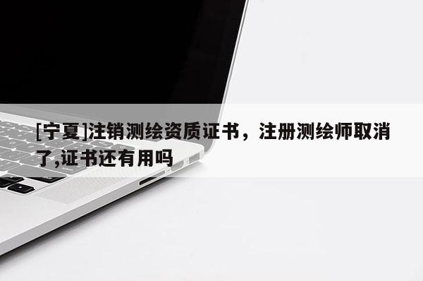 [宁夏]注销测绘资质证书，注册测绘师取消了,证书还有用吗