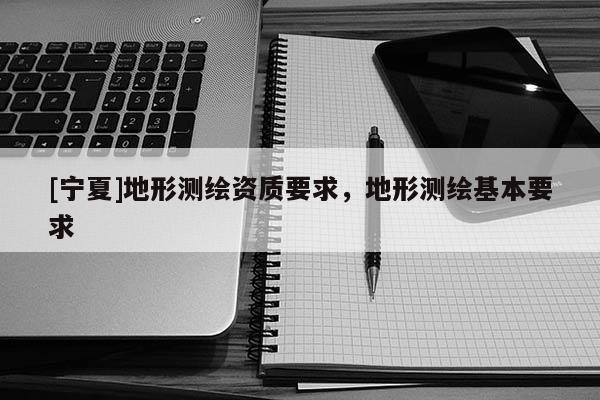 [宁夏]地形测绘资质要求，地形测绘基本要求